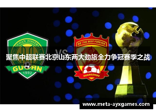 聚焦中超联赛北京山东两大劲旅全力争冠赛季之战 聚焦中超联赛北京山东两大劲旅全力争冠赛季之战