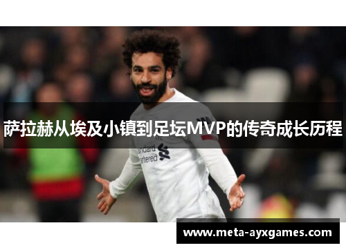 萨拉赫从埃及小镇到足坛MVP的传奇成长历程 萨拉赫从埃及小镇到足坛MVP的传奇成长历程