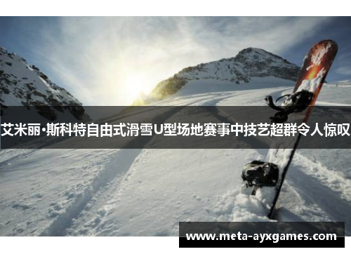 艾米丽·斯科特自由式滑雪U型场地赛事中技艺超群令人惊叹 艾米丽·斯科特自由式滑雪U型场地赛事中技艺超群令人惊叹