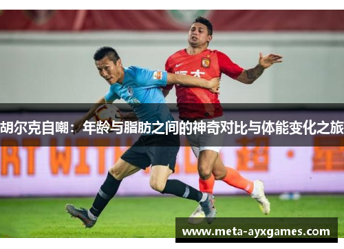 胡尔克自嘲:年龄与脂肪之间的神奇对比与体能变化之旅 胡尔克自嘲:年龄与脂肪之间的神奇对比与体能变化之旅