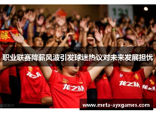 职业联赛降薪风波引发球迷热议对未来发展担忧 职业联赛降薪风波引发球迷热议对未来发展担忧