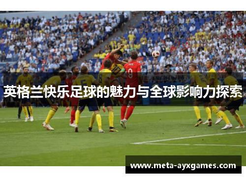 英格兰快乐足球的魅力与全球影响力探索 英格兰快乐足球的魅力与全球影响力探索