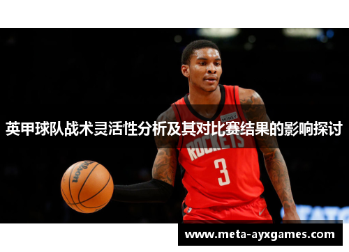 英甲球队战术灵活性分析及其对比赛结果的影响探讨 英甲球队战术灵活性分析及其对比赛结果的影响探讨