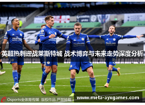英超热刺迎战莱斯特城 战术博弈与未来走势深度分析 英超热刺迎战莱斯特城 战术博弈与未来走势深度分析