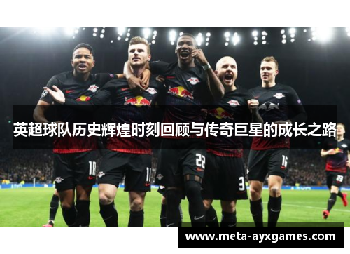 英超球队历史辉煌时刻回顾与传奇巨星的成长之路 英超球队历史辉煌时刻回顾与传奇巨星的成长之路
