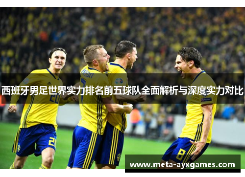 西班牙男足世界实力排名前五球队全面解析与深度实力对比 西班牙男足世界实力排名前五球队全面解析与深度实力对比