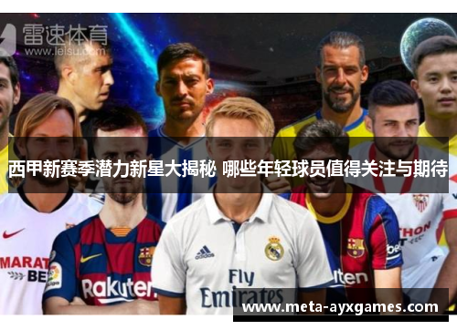西甲新赛季潜力新星大揭秘 哪些年轻球员值得关注与期待 西甲新赛季潜力新星大揭秘 哪些年轻球员值得关注与期待