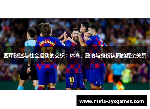 西甲球迷与社会运动的交织:体育、政治与身份认同的复杂关系 西甲球迷与社会运动的交织:体育、政治与身份认同的复杂关系