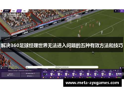 解决360足球经理世界无法进入问题的五种有效方法和技巧 解决360足球经理世界无法进入问题的五种有效方法和技巧