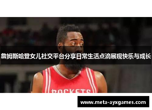 詹姆斯哈登女儿社交平台分享日常生活点滴展现快乐与成长 詹姆斯哈登女儿社交平台分享日常生活点滴展现快乐与成长