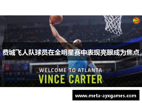 费城飞人队球员在全明星赛中表现亮眼成为焦点 费城飞人队球员在全明星赛中表现亮眼成为焦点