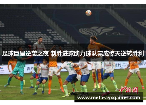 足球巨星逆袭之夜 制胜进球助力球队完成惊天逆转胜利 足球巨星逆袭之夜 制胜进球助力球队完成惊天逆转胜利
