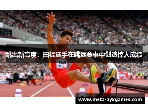 跳出新高度:田径选手在跳远赛事中创造惊人成绩 跳出新高度:田径选手在跳远赛事中创造惊人成绩