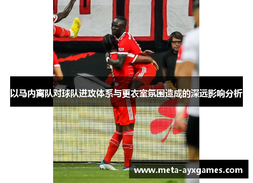 以马内离队对球队进攻体系与更衣室氛围造成的深远影响分析 以马内离队对球队进攻体系与更衣室氛围造成的深远影响分析