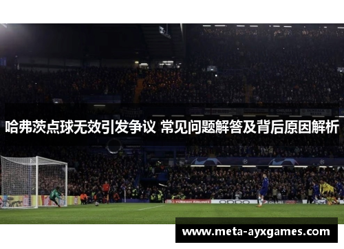 哈弗茨点球无效引发争议 常见问题解答及背后原因解析