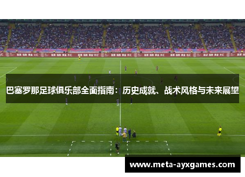 巴塞罗那足球俱乐部全面指南:历史成就、战术风格与未来展望 巴塞罗那足球俱乐部全面指南:历史成就、战术风格与未来展望