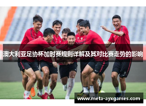 澳大利亚足协杯加时赛规则详解及其对比赛走势的影响 澳大利亚足协杯加时赛规则详解及其对比赛走势的影响
