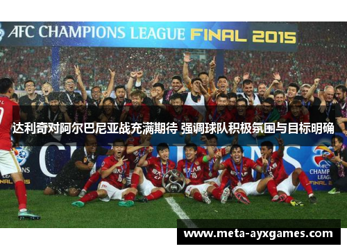 达利奇对阿尔巴尼亚战充满期待 强调球队积极氛围与目标明确 达利奇对阿尔巴尼亚战充满期待 强调球队积极氛围与目标明确