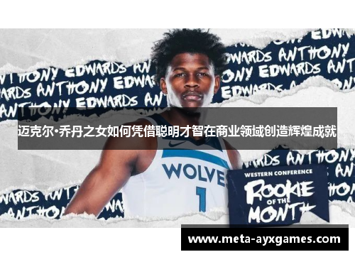 迈克尔·乔丹之女如何凭借聪明才智在商业领域创造辉煌成就 迈克尔·乔丹之女如何凭借聪明才智在商业领域创造辉煌成就