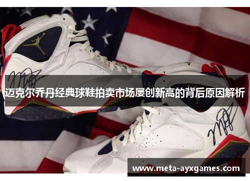 迈克尔乔丹经典球鞋拍卖市场屡创新高的背后原因解析 迈克尔乔丹经典球鞋拍卖市场屡创新高的背后原因解析