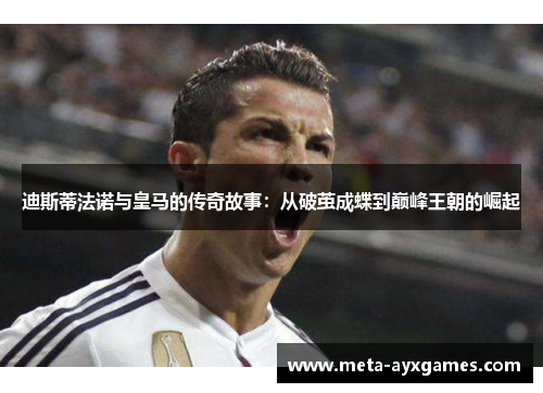 迪斯蒂法诺与皇马的传奇故事:从破茧成蝶到巅峰王朝的崛起 迪斯蒂法诺与皇马的传奇故事:从破茧成蝶到巅峰王朝的崛起