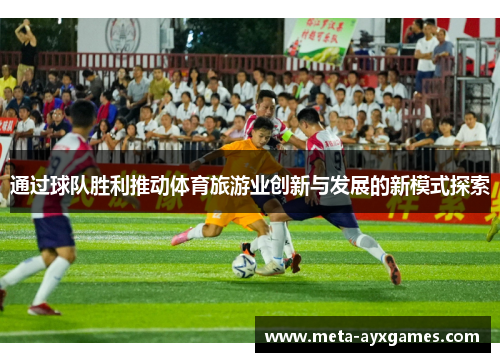 通过球队胜利推动体育旅游业创新与发展的新模式探索 通过球队胜利推动体育旅游业创新与发展的新模式探索