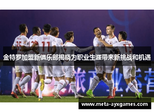 金特罗加盟新俱乐部揭晓为职业生涯带来新挑战和机遇 金特罗加盟新俱乐部揭晓为职业生涯带来新挑战和机遇