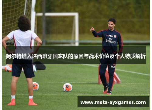 阿尔特塔入选西班牙国家队的原因与战术价值及个人特质解析 阿尔特塔入选西班牙国家队的原因与战术价值及个人特质解析