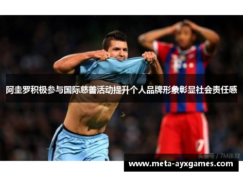 阿圭罗积极参与国际慈善活动提升个人品牌形象彰显社会责任感 阿圭罗积极参与国际慈善活动提升个人品牌形象彰显社会责任感