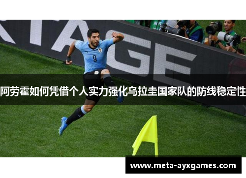 阿劳霍如何凭借个人实力强化乌拉圭国家队的防线稳定性 阿劳霍如何凭借个人实力强化乌拉圭国家队的防线稳定性