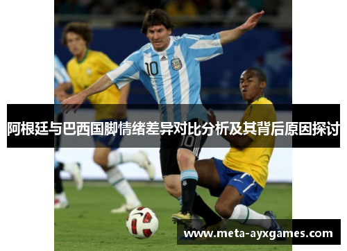 阿根廷与巴西国脚情绪差异对比分析及其背后原因探讨 阿根廷与巴西国脚情绪差异对比分析及其背后原因探讨