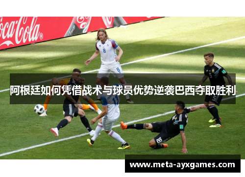 阿根廷如何凭借战术与球员优势逆袭巴西夺取胜利 阿根廷如何凭借战术与球员优势逆袭巴西夺取胜利