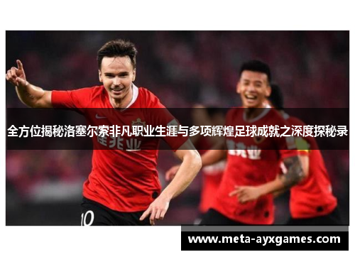 全方位揭秘洛塞尔索非凡职业生涯与多项辉煌足球成就之深度探秘录 全方位揭秘洛塞尔索非凡职业生涯与多项辉煌足球成就之深度探秘录