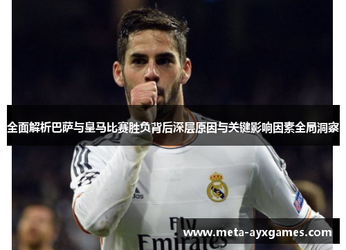 全面解析巴萨与皇马比赛胜负背后深层原因与关键影响因素全局洞察 全面解析巴萨与皇马比赛胜负背后深层原因与关键影响因素全局洞察