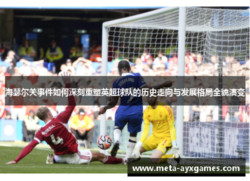 海瑟尔关事件如何深刻重塑英超球队的历史走向与发展格局全貌演变 海瑟尔关事件如何深刻重塑英超球队的历史走向与发展格局全貌演变