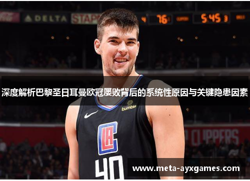 深度解析巴黎圣日耳曼欧冠屡败背后的系统性原因与关键隐患因素