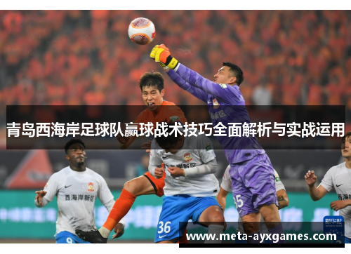 青岛西海岸足球队赢球战术技巧全面解析与实战运用 青岛西海岸足球队赢球战术技巧全面解析与实战运用