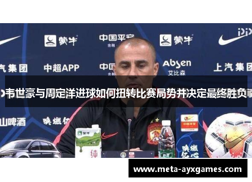 韦世豪与周定洋进球如何扭转比赛局势并决定最终胜负
