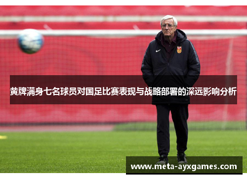 黄牌满身七名球员对国足比赛表现与战略部署的深远影响分析