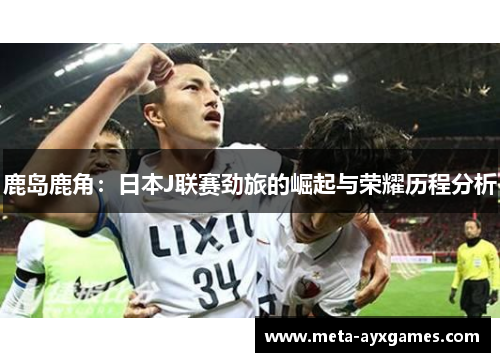 鹿岛鹿角：日本J联赛劲旅的崛起与荣耀历程分析