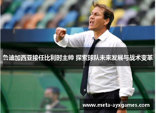 鲁迪加西亚接任比利时主帅 探索球队未来发展与战术变革