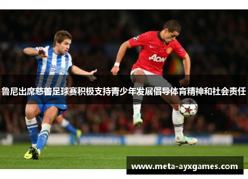 鲁尼出席慈善足球赛积极支持青少年发展倡导体育精神和社会责任