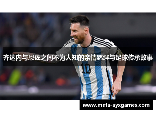 齐达内与恩佐之间不为人知的亲情羁绊与足球传承故事