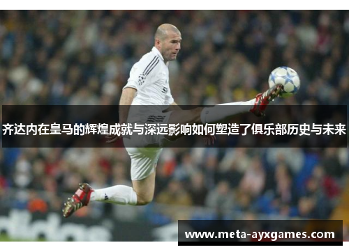 齐达内在皇马的辉煌成就与深远影响如何塑造了俱乐部历史与未来 齐达内在皇马的辉煌成就与深远影响如何塑造了俱乐部历史与未来