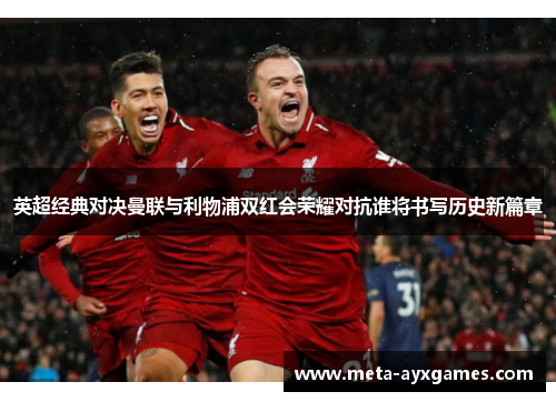 英超经典对决曼联与利物浦双红会荣耀对抗谁将书写历史新篇章