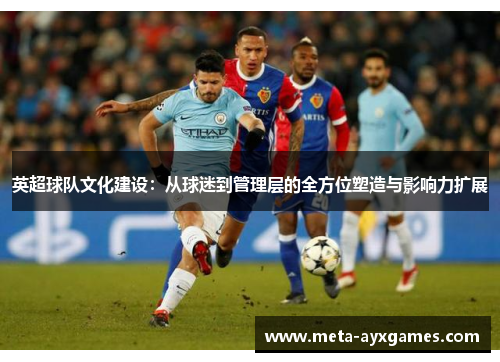 英超球队文化建设：从球迷到管理层的全方位塑造与影响力扩展