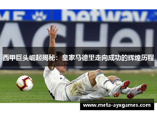 西甲巨头崛起揭秘：皇家马德里走向成功的辉煌历程