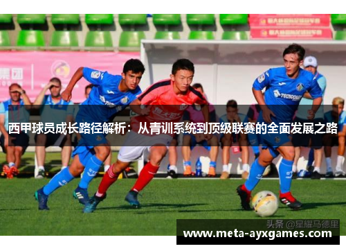 西甲球员成长路径解析：从青训系统到顶级联赛的全面发展之路