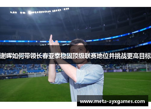 谢晖如何带领长春亚泰稳固顶级联赛地位并挑战更高目标