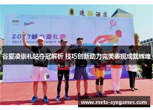 谷爱凌崇礼站夺冠解析 技巧创新助力完美表现成就辉煌